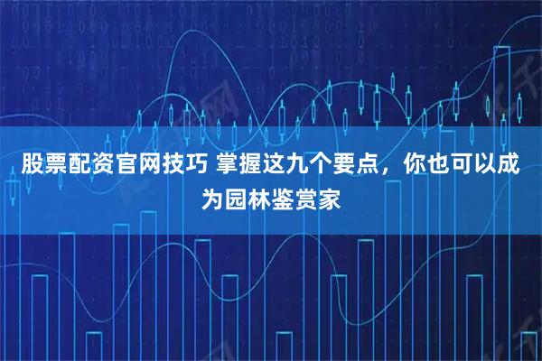 股票配资官网技巧 掌握这九个要点，你也可以成为园林鉴赏家