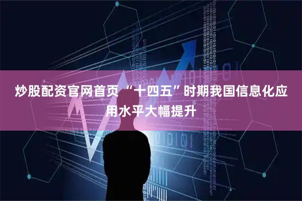 炒股配资官网首页 “十四五”时期我国信息化应用水平大幅提升