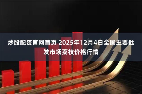 炒股配资官网首页 2025年12月4日全国主要批发市场荔枝价格行情