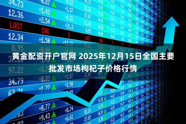 黄金配资开户官网 2025年12月15日全国主要批发市场枸杞子价格行情