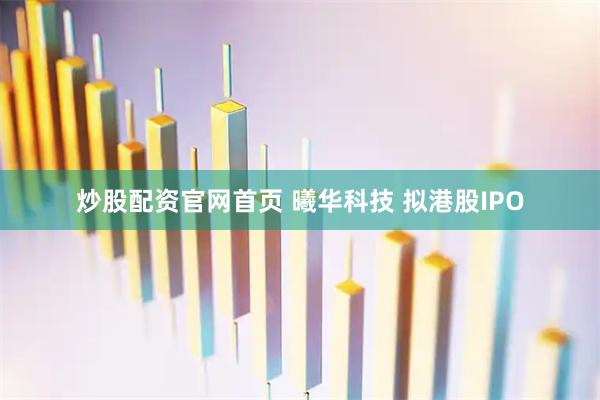 炒股配资官网首页 曦华科技 拟港股IPO