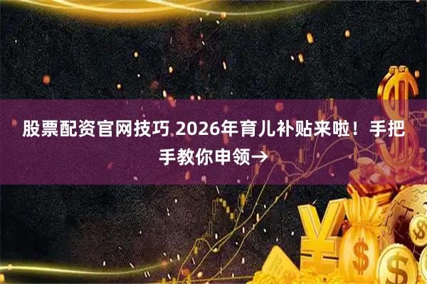 股票配资官网技巧 2026年育儿补贴来啦！手把手教你申领→