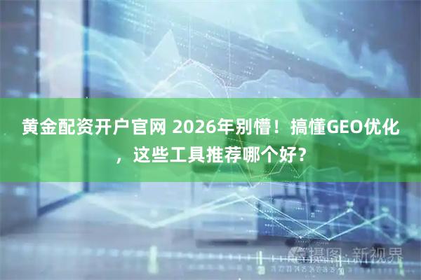 黄金配资开户官网 2026年别懵！搞懂GEO优化，这些工具推荐哪个好？