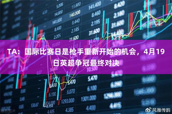 TA：国际比赛日是枪手重新开始的机会，4月19日英超争冠最终对决