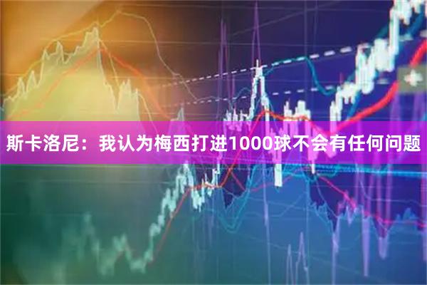斯卡洛尼：我认为梅西打进1000球不会有任何问题
