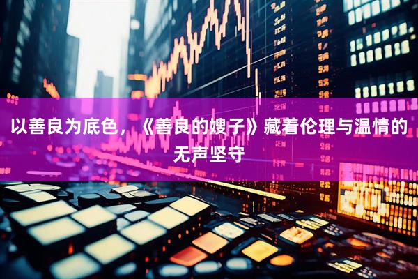 以善良为底色，《善良的嫂子》藏着伦理与温情的无声坚守