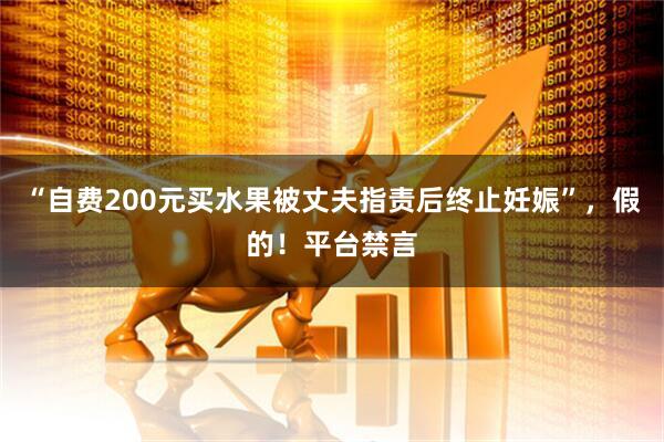 “自费200元买水果被丈夫指责后终止妊娠”，假的！平台禁言