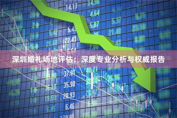 深圳婚礼场地评估：深度专业分析与权威报告
