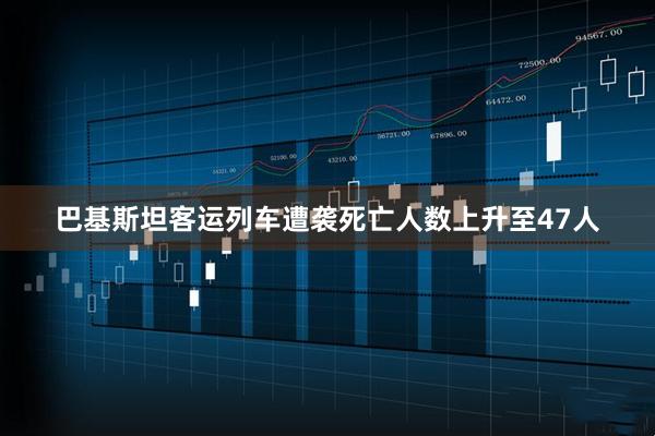 巴基斯坦客运列车遭袭死亡人数上升至47人