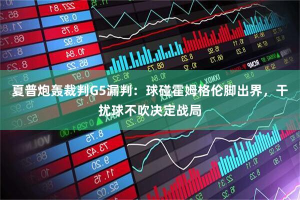 夏普炮轰裁判G5漏判：球碰霍姆格伦脚出界，干扰球不吹决定战局