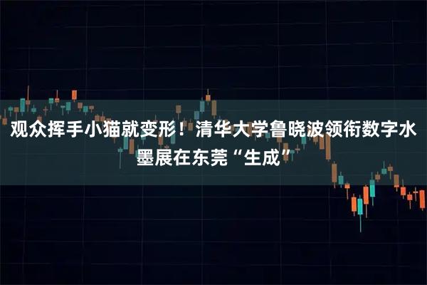 观众挥手小猫就变形！清华大学鲁晓波领衔数字水墨展在东莞“生成”
