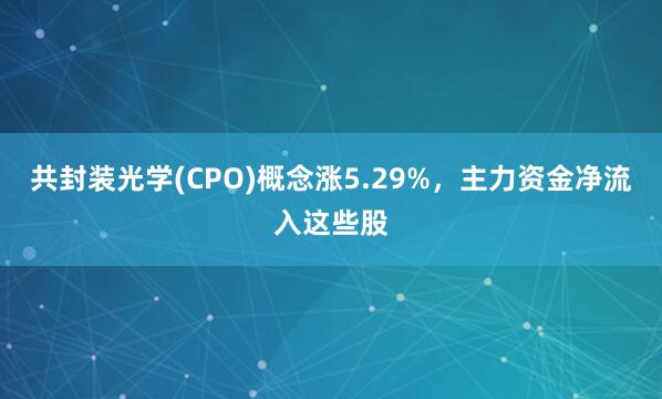 共封装光学(CPO)概念涨5.29%，主力资金净流入这些股