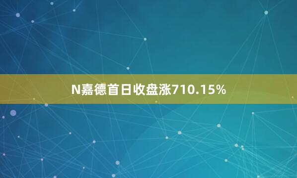 N嘉德首日收盘涨710.15%