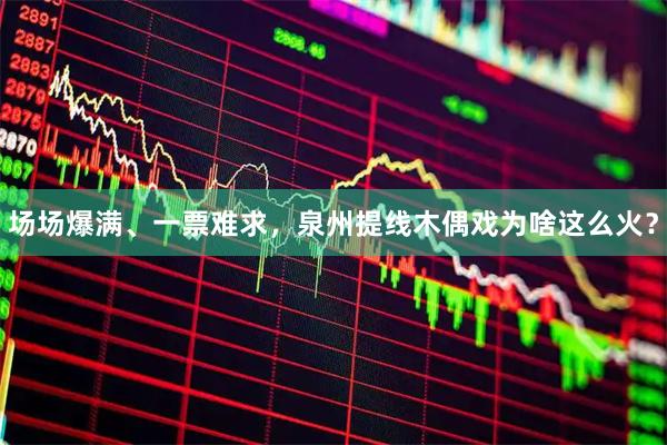 场场爆满、一票难求，泉州提线木偶戏为啥这么火？