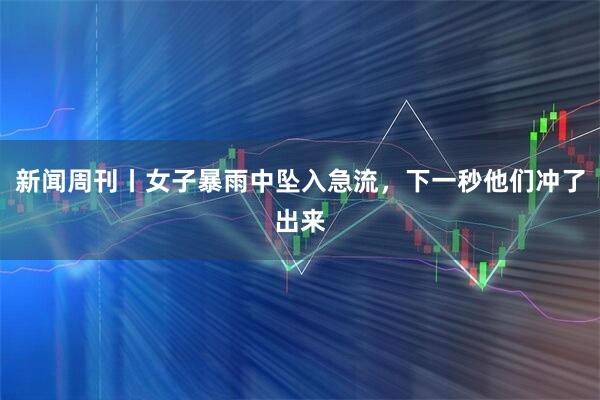 新闻周刊丨女子暴雨中坠入急流，下一秒他们冲了出来