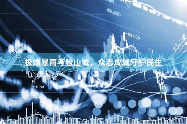 极端暴雨考验山城，众志成城守护民生