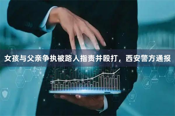 女孩与父亲争执被路人指责并殴打，西安警方通报