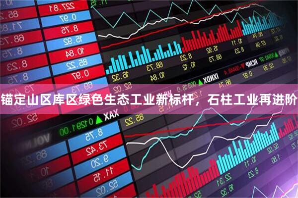 锚定山区库区绿色生态工业新标杆，石柱工业再进阶
