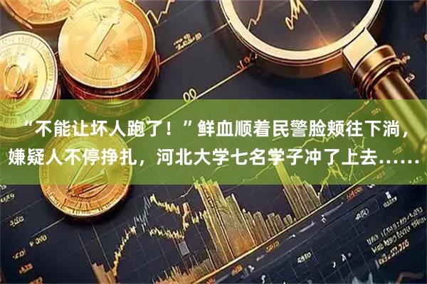“不能让坏人跑了！”鲜血顺着民警脸颊往下淌，嫌疑人不停挣扎，河北大学七名学子冲了上去……
