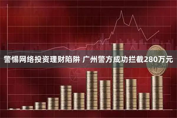 警惕网络投资理财陷阱 广州警方成功拦截280万元