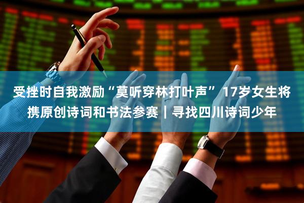 受挫时自我激励“莫听穿林打叶声” 17岁女生将携原创诗词和书法参赛｜寻找四川诗词少年