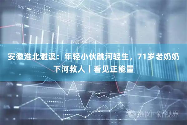 安徽淮北濉溪：年轻小伙跳河轻生，71岁老奶奶下河救人丨看见正能量